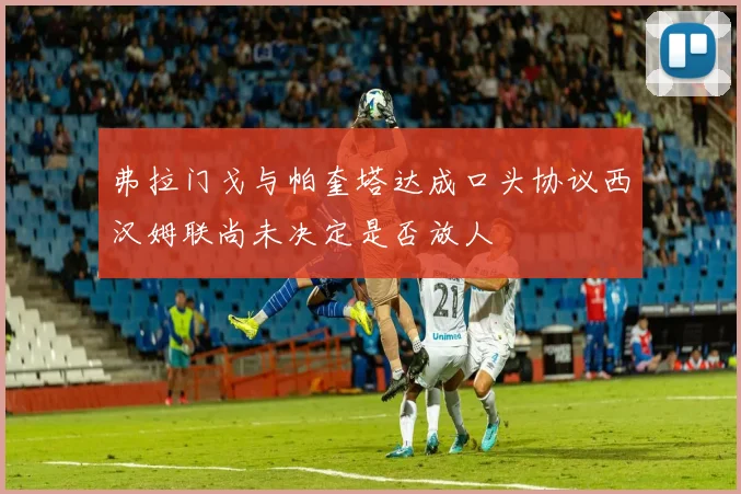 弗拉门戈与帕奎塔达成口头协议西汉姆联尚未决定是否放人