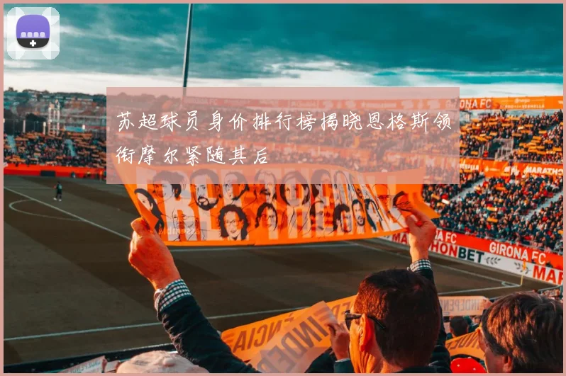 苏超球员身价排行榜揭晓恩格斯领衔摩尔紧随其后
