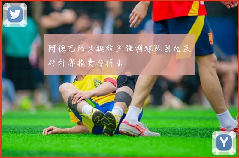 阿德巴约力挺希罗强调球队团结反对外界指责与抨击
