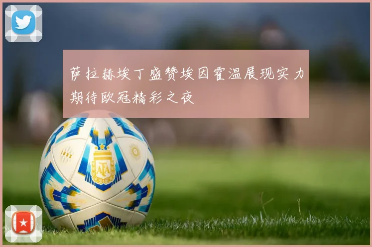 萨拉赫埃丁盛赞埃因霍温展现实力期待欧冠精彩之夜