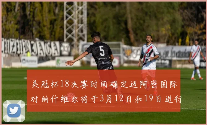 美冠杯18决赛时间确定迈阿密国际对纳什维尔将于3月12日和19日进行较量
