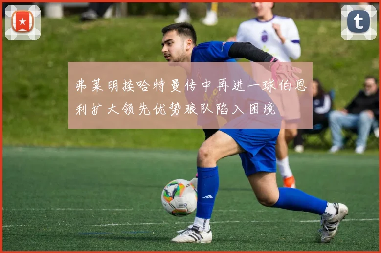 弗莱明接哈特曼传中再进一球伯恩利扩大领先优势狼队陷入困境