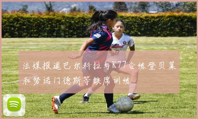 法媒报道巴尔科拉与K77合练登贝莱和努诺门德斯等缺席训练
