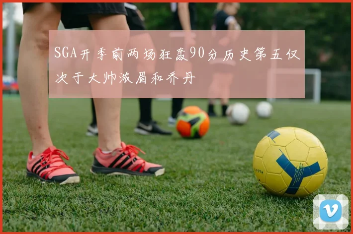 SGA开季前两场狂轰90分历史第五仅次于大帅浓眉和乔丹
