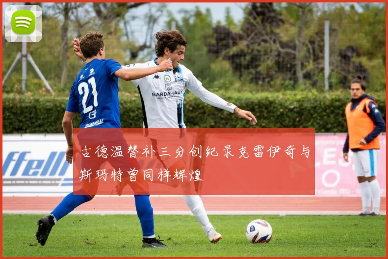 古德温替补三分创纪录克雷伊奇与斯玛特曾同样辉煌