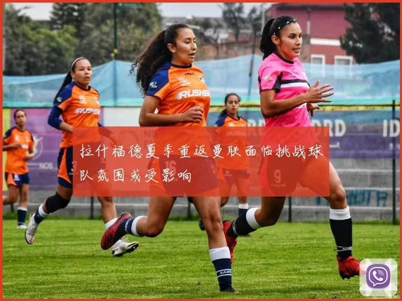 拉什福德夏季重返曼联面临挑战球队氛围或受影响