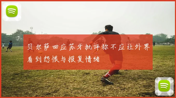 贝尔萨回应苏牙批评称不应让外界看到怨恨与报复情绪