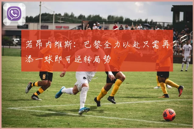 若昂内维斯：巴黎全力以赴只需再添一球即可逆转局势