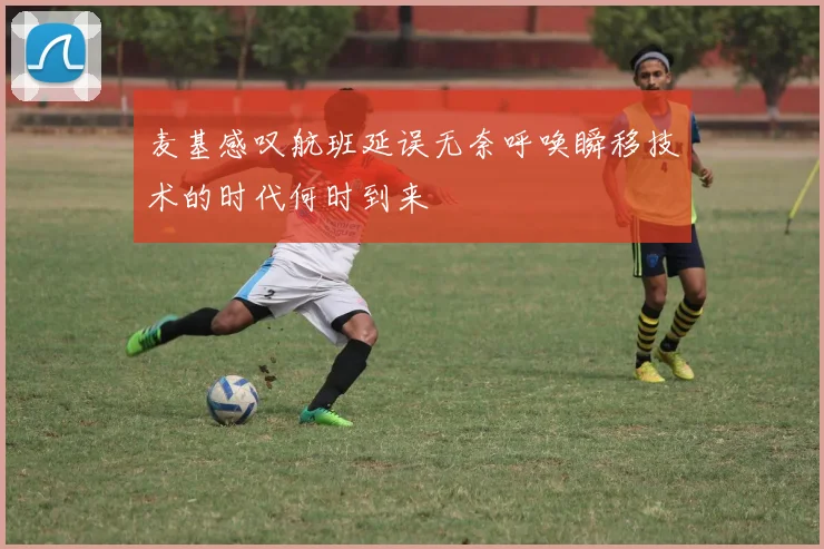 麦基感叹航班延误无奈呼唤瞬移技术的时代何时到来