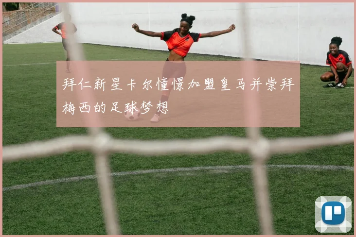拜仁新星卡尔憧憬加盟皇马并崇拜梅西的足球梦想