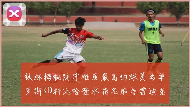 铁林揭秘防守难度最高的球员名单罗斯KD科比哈登水花兄弟与雷迪克