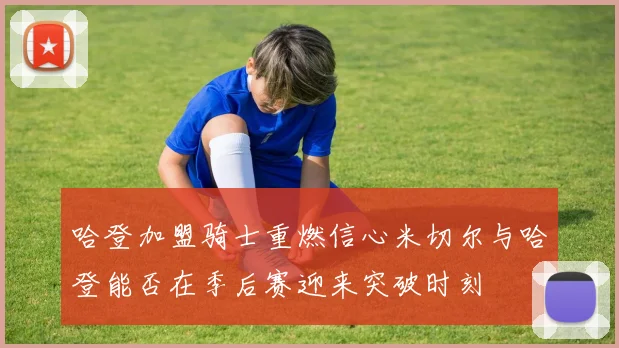 哈登加盟骑士重燃信心米切尔与哈登能否在季后赛迎来突破时刻