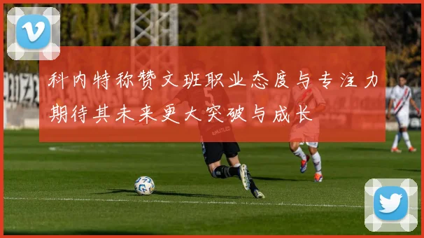 科内特称赞文班职业态度与专注力期待其未来更大突破与成长