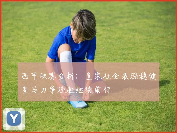 西甲联赛分析：皇家社会表现稳健皇马力争连胜继续前行