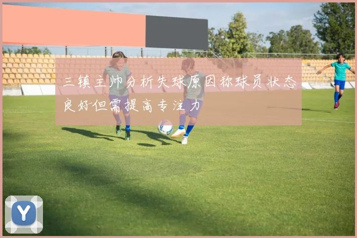 三镇主帅分析失球原因称球员状态良好但需提高专注力