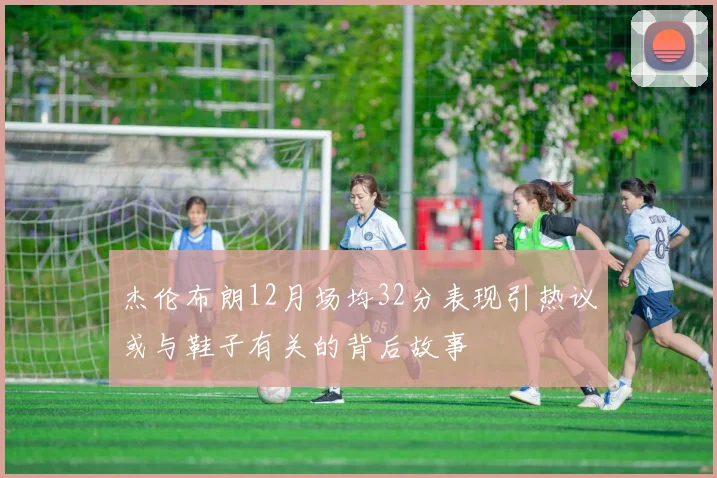 杰伦布朗12月场均32分表现引热议或与鞋子有关的背后故事