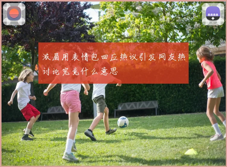 浓眉用表情包回应热议引发网友热讨论究竟什么意思