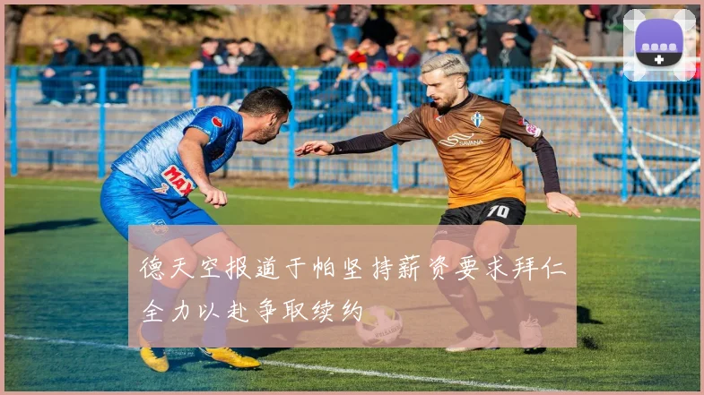 德天空报道于帕坚持薪资要求拜仁全力以赴争取续约
