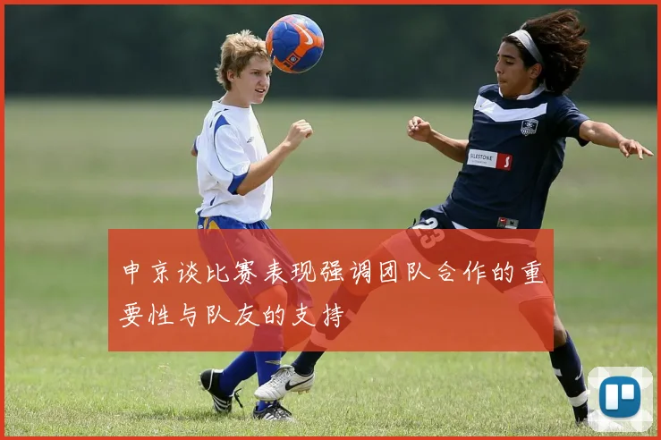 申京谈比赛表现强调团队合作的重要性与队友的支持