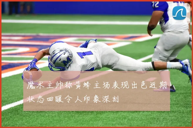魔术主帅称黄蜂主场表现出色近期状态回暖令人印象深刻