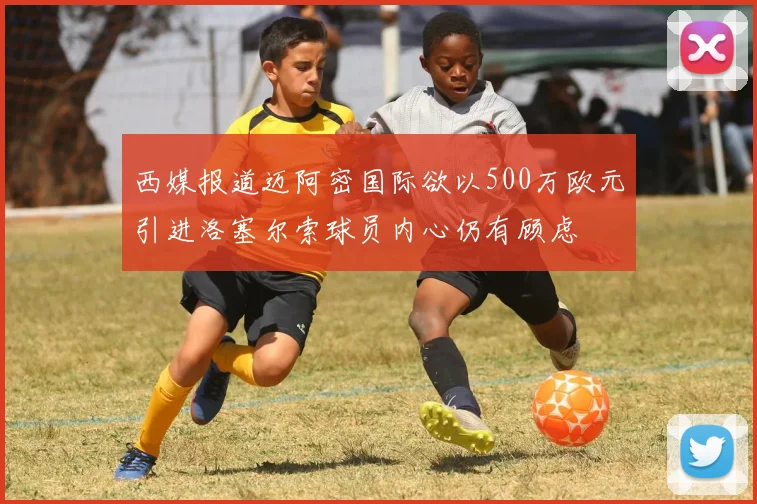 西媒报道迈阿密国际欲以500万欧元引进洛塞尔索球员内心仍有顾虑
