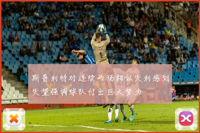 斯普利特对连续两场相似失利感到失望强调球队付出巨大努力