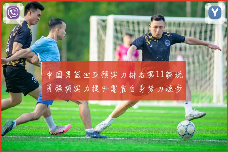 中国男篮世亚预实力排名第11解说员强调实力提升需靠自身努力逐步实现